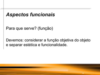 Aspectos funcionais Para que serve? (função) Devemos: considerar a função objetiva do objeto  e separar estética e funcionalidade. 