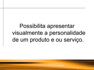 Possibilita apresentar visualmente a personalidade de um produto e ou serviço.  