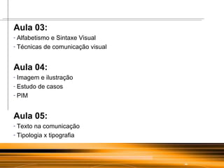 Aula 03: Alfabetismo e Sintaxe Visual Técnicas de comunicação visual  Aula 04: Imagem e ilustração  Estudo de casos PIM Aula 05: Texto na comunicação Tipologia x tipografia 