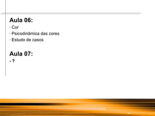 Aula 06: Cor Psicodinâmica das cores  Estudo de casos Aula 07: - ? 
