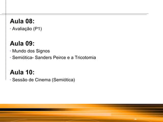 Aula 08: Avaliação (P1) Aula 09: Mundo dos Signos Semiótica-  Sanders Peirce e a Tricotomia   Aula 10: Sessão de Cinema (Semiótica) 