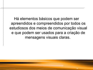 Há elementos básicos que podem ser apreendidos e compreendidos por todos os estudiosos dos meios de comunicação visual e que podem ser usados para a criação de mensagens visuais claras.  