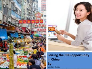 Seizing the CPG opportunity
in China :
By
Muskan Tantia
 