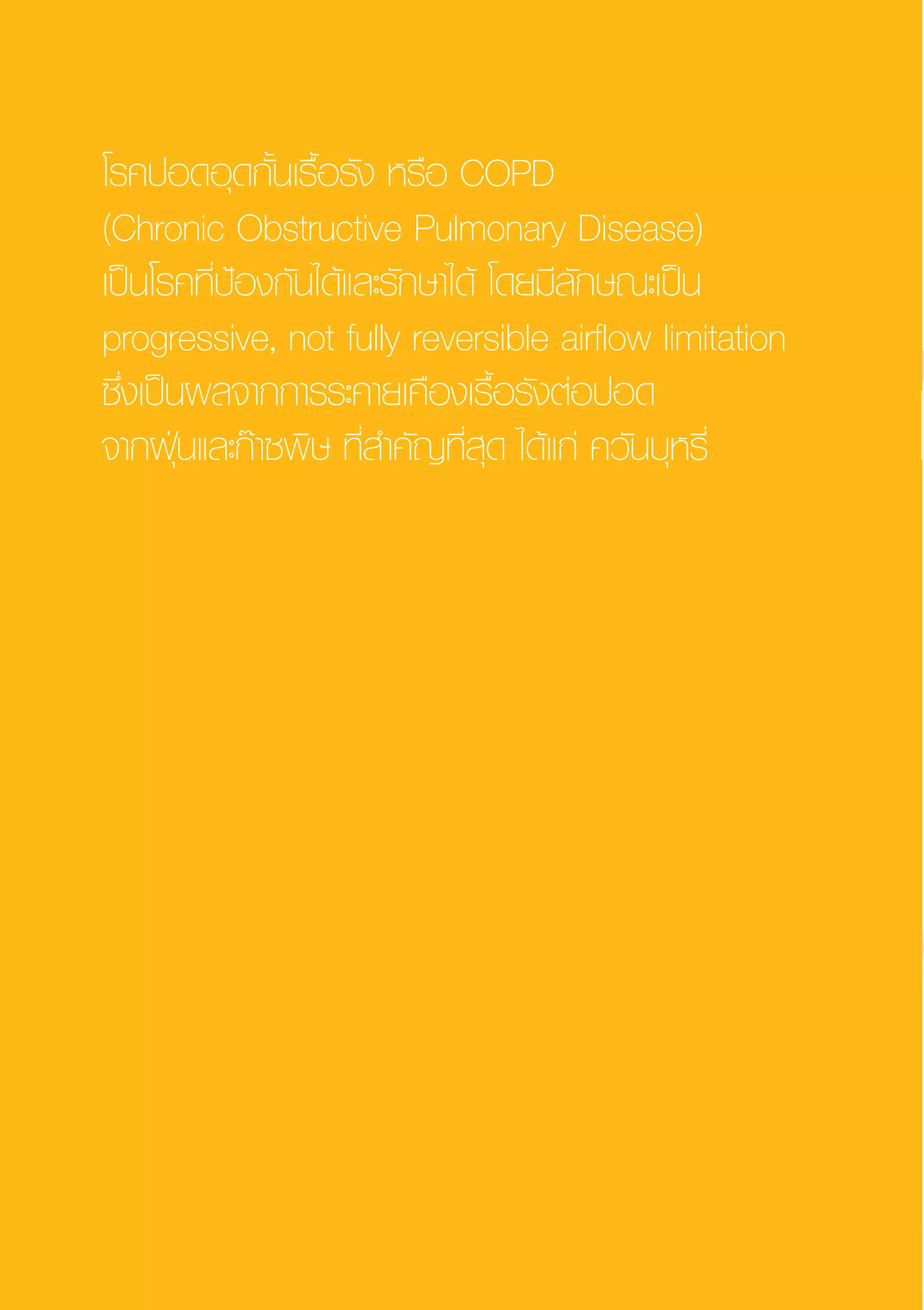 แนวปฏิบัติบริการสาธารณสุข
โรคปอดอุดกั้นเรื้อรังพ.ศ.2553
โรคปอดอุดกั้นเรื้อรัง หรือ COPD 
(Chronic Obstructive Pulmonary Disease) 
เป็นโรคที่ป้องกันได้และรักษาได้ โดยมีลักษณะเป็น
progressive, not fully reversible airflow limitation
ซึ่งเป็นผลจากการระคายเคืองเรื้อรังต่อปอด 
จากฝุ่นและก๊าซพิษ ที่สำคัญที่สุด ได้แก่ ควันบุหรี่
AW HSPG 1 C.indd 6 10/26/10 7:28:18 PM
 