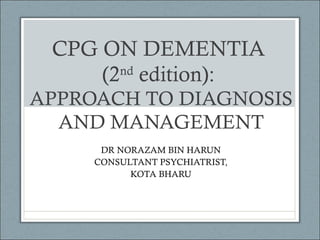 CPG ON DEMENTIA
(2nd edition):
APPROACH TO DIAGNOSIS
AND MANAGEMENT
DR NORAZAM BIN HARUN
CONSULTANT PSYCHIATRIST,
KOTA BHARU

 