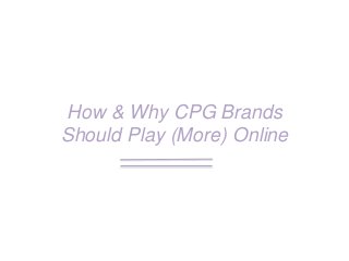 How & Why CPG Brands
Should Play (More) Online
 