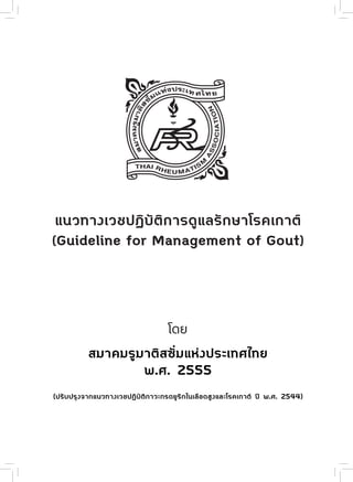 แนวทางเวชปฏิบัติการดูแลรักษาโรคเกาต์
(Guideline for Management of Gout)
โดย
สมาคมรูมาติสซั่มแห่งประเทศไทย
พ.ศ. 2555
(ปรับปรุงจากแนวทางเวชปฏิบัติภาวะกรดยูริกในเลือดสูงและโรคเกาต์ ปี พ.ศ. 2544)
 