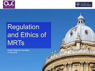 Regulation
and Ethics of
MRTs
César Palacios-González
17-04-2019
 