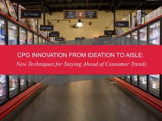CPG  INNOVATION  FROM  IDEATION  TO  AISLE:
New Techniques for Staying Ahead of Consumer Trends
 