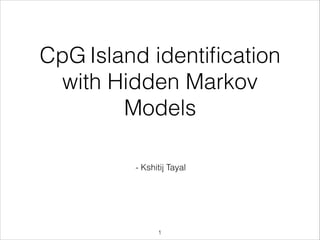CpG Island identiﬁcation
with Hidden Markov
Models
!
- Kshitij Tayal
1
 