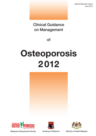 MOH/P/PAK/240.12(GU)
                                                                            June 2012




                          Clinical Guidance
                          on Management

                                      of


           Osteoporosis
               2 012




Malaysian Osteoporosis Society   Academy of Medicine   Ministry of Health Malaysia
 