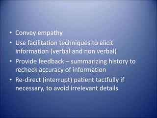 • Convey empathy
• Use facilitation techniques to elicit
information (verbal and non verbal)
• Provide feedback – summarizing history to
recheck accuracy of information
• Re-direct (interrupt) patient tactfully if
necessary, to avoid irrelevant details
 