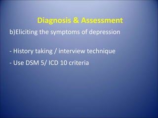 Diagnosis & Assessment
b)Eliciting the symptoms of depression
- History taking / interview technique
- Use DSM 5/ ICD 10 criteria
 