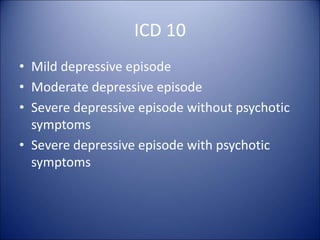 ICD 10
• Mild depressive episode
• Moderate depressive episode
• Severe depressive episode without psychotic
symptoms
• Severe depressive episode with psychotic
symptoms
 