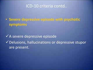 ICD-10 criteria contd..
• Severe depressive episode with psychotic
symptoms
A severe depressive episode
Delusions, hallucinations or depressive stupor
are present.
 