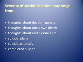 Severity of suicide ideation may range
from:
• thoughts about death in general
• thoughts about one’s own death
• thoughts about ending one’s life
• suicidal plans
• suicide attempts
• completed suicide
 