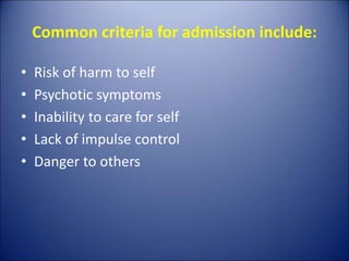 Common criteria for admission include:
• Risk of harm to self
• Psychotic symptoms
• Inability to care for self
• Lack of impulse control
• Danger to others
 