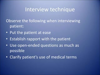 Interview technique
Observe the following when interviewing
patient:
• Put the patient at ease
• Establish rapport with the patient
• Use open-ended questions as much as
possible
• Clarify patient’s use of medical terms
 