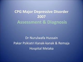CPG Major Depressive Disorder
2007
Assessment & Diagnosis
Dr Nurulwafa Hussain
Pakar Psikiatri Kanak-kanak & Remaja
Hospital Melaka
 