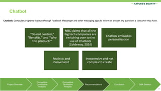 22
Chatbots: Computer programs that run through Facebook Messenger and other messaging apps to inform or answer any questions a consumer may have.
Project Overview
Competitive
Quantitative
Analysis
Competitive
Qualitative
Analysis
Recommendations Conclusion Q&A Session
Chatbot
 