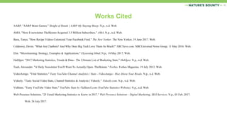 Works Cited
AARP. "AARP Brain Games." Sleight of Hands | AARP My Staying Sharp. N.p., n.d. Web.
AMA. "How E-newsletter TheSkimm Acquired 3.5 Million Subscribers." AMA. N.p., n.d. Web.
Basu, Tanya. "How Recipe Videos Colonized Your Facebook Feed." The New Yorker. The New Yorker, 19 June 2017. Web.
Coldewey, Devin. "What Are Chatbots? And Why Does Big Tech Love Them So Much?" NBCNews.com. NBCUniversal News Group, 11 May 2016. Web.
Elm. "Microlearning: Strategy, Examples & Applications." ELearning Mind. N.p., 14 May 2017. Web.
HubSpot. "2017 Marketing Statistics, Trends & Data - The Ultimate List of Marketing Stats." HubSpot. N.p., n.d. Web.
Taub, Alexander. "A Daily Newsletter You'll Want To Actually Open: TheSkimm." Forbes. Forbes Magazine, 19 July 2012. Web.
VideoAmigo. "Vital Statistics." Tasty YouTube Channel Analytics / Stats - VideoAmigo - Rise Above Your Rivals. N.p., n.d. Web.
Vidooly. "Tasty Social Video Stats, Channel Statistics & Analysis | Vidooly." Vidooly.com. N.p., n.d. Web.
VidStats. "Tasty YouTube Video Stats." YouTube Stats by VidStatsX.com (YouTube Statistics Website). N.p., n.d. Web.
Web Presence Solutions. "25 Email Marketing Statistics to Know in 2017." Web Presence Solutions - Digital Marketing, SEO Services. N.p., 05 Feb. 2017.
Web. 26 July 2017.
41
 