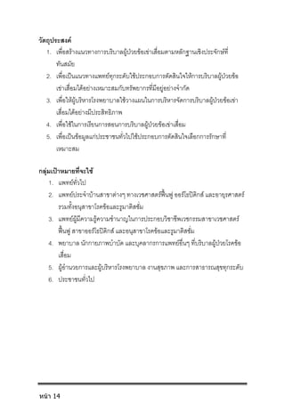 วัตถุประสงค
1. เพื่อสรางแนวทางการบริบาลผูปวยขอเขาเสื่อมตามหลักฐานเชิงประจักษที่
ทันสมัย
2. เพื่อเปนแนวทางแพทยทุกระดับใชประกอบการตัดสินใจใหการบริบาลผูปวยขอ
เขาเสื่อมไดอยางเหมาะสมกับทรัพยากรที่มีอยูอยางจํากัด
3. เพื่อใหผูบริหารโรงพยาบาลใชวางแผนในการบริหารจัดการบริบาลผูปวยขอเขา
เสื่อมไดอยางมีประสิทธิภาพ
4. เพื่อใชในการเรียนการสอนการบริบาลผูปวยขอเขาเสื่อม
5. เพื่อเปนขอมูลแกประชาชนทั่วไปใชประกอบการตัดสินใจเลือกการรักษาที่
เหมาะสม
กลุมเปาหมายที่จะใช
1. แพทยทั่วไป
2. แพทยประจําบานสาขาตางๆ ทางเวชศาสตรฟนฟู ออรโธปดิกส และอายุรศาสตร
รวมทั้งอนุสาขาโรคขอและรูมาติสซั่ม
3. แพทยผูมีความรูความชํานาญในการประกอบวิชาชีพเวชกรรมสาขาเวชศาสตร
ฟนฟู สาขาออรโธปดิกส และอนุสาขาโรคขอและรูมาติสซั่ม
4. พยาบาล นักกายภาพบําบัด และบุคลากรการแพทยอื่นๆ ที่บริบาลผูปวยโรคขอ
เสื่อม
5. ผูอํานวยการและผูบริหารโรงพยาบาล งานสุขภาพ และการสาธารณสุขทุกระดับ
6. ประชาชนทั่วไป
หน้า 14
 