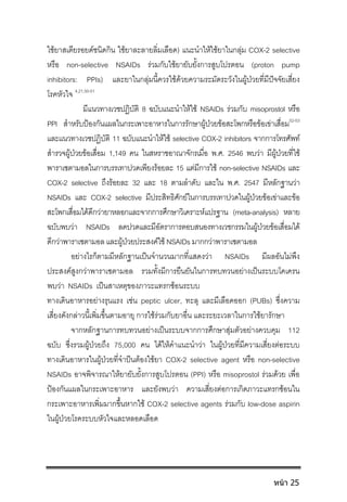 ใชยาสเตียรอยดชนิดกิน ใชยาละลายลิ่มเลือด) แนะนําใหใชยาในกลุม COX-2 selective
หรือ non-selective NSAIDs รวมกับใชยายับยั้งการสูบโปรตอน (proton pump
inhibitors: PPIs) และยาในกลุมนี้ควรใชดวยความระมัดระวังในผูปวยที่มีปจจัยเสี่ยง
โรคหัวใจ 4,21,50-51
มีแนวทางเวชปฏิบัติ 8 ฉบับแนะนําใหใช NSAIDs รวมกับ misoprostol หรือ
PPI สําหรับปองกันแผลในกระเพาะอาหารในการรักษาผูปวยขอสะโพกหรือขอเขาเสื่อม52-53
และแนวทางเวชปฏิบัติ 11 ฉบับแนะนําใหใช selective COX-2 inhibitors จากการโทรศัพท
สํารวจผูปวยขอเสื่อม 1,149 คน ในสหราชอาณาจักรเมื่อ พ.ศ. 2546 พบวา มีผูปวยที่ใช
พาราเซตามอลในการบรรเทาปวดเพียงรอยละ 15 แตมีการใช non-selective NSAIDs และ
COX-2 selective ถึงรอยละ 32 และ 18 ตามลําดับ และใน พ.ศ. 2547 มีหลักฐานวา
NSAIDs และ COX-2 selective มีประสิทธิศักยในการบรรเทาปวดในผูปวยขอเขาและขอ
สะโพกเสื่อมไดดีกวายาหลอกและจากการศึกษาวิเคราะหแปรฐาน (meta-analysis) หลาย
ฉบับพบวา NSAIDs ลดปวดและมีอัตราการตอบสนองทางเวชกรรมในผูปวยขอเสื่อมได
ดีกวาพาราเซตามอล และผูปวยประสงคใช NSAIDs มากกวาพาราเซตามอล
อยางไรก็ตามมีหลักฐานเปนจํานวนมากที่แสดงวา NSAIDs มีผลอันไมพึง
ประสงคสูงกวาพาราเซตามอล รวมทั้งมีการยืนยันในการทบทวนอยางเปนระบบโคเครน
พบวา NSAIDs เปนสาเหตุของภาวะแทรกซอนระบบ
ทางเดินอาหารอยางรุนแรง เชน peptic ulcer, ทะลุ และมีเลือดออก (PUBs) ซึ่งความ
เสี่ยงดังกลาวนี้เพิ่มขึ้นตามอายุ การใชรวมกับยาอื่น และระยะเวลาในการใชยารักษา
จากหลักฐานการทบทวนอยางเปนระบบจากการศึกษาสุมตัวอยางควบคุม 112
ฉบับ ซึ่งรวมผูปวยถึง 75,000 คน ไดใหคําแนะนําวา ในผูปวยที่มีความเสี่ยงตอระบบ
ทางเดินอาหารในผูปวยที่จําปนตองใชยา COX-2 selective agent หรือ non-selective
NSAIDs อาจพิจารณาใหยายับยั้งการสูบโปรตอน (PPI) หรือ misoprostol รวมดวย เพื่อ
ปองกันแผลในกระเพาะอาหาร และยังพบวา ความเสี่ยงตอการเกิดภาวะแทรกซอนใน
กระเพาะอาหารเพิ่มมากขึ้นหากใช COX-2 selective agents รวมกับ low-dose aspirin
ในผูปวยโรคระบบหัวใจและหลอดเลือด
หน้า 25
 