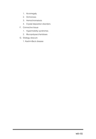 1. Acromegaly
2. Ochronosis
3. Hemochromatosis
4. Crystal deposition disorders
F. Connective tissue
1. Hypermobility syndromes
2. Mucopolysaccharidoses
G. Etiology obscure
1. Kashin-Beck disease
หน้า 61
 