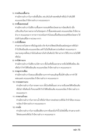 5. การเดินบนพื้นราบ
ทานมีความลําบากในการเดินพื้นเรียบ เชน เดินในหางสรรพสินคาหรือไม ถาเดินไดดี
คะแนนจะนอย ถามีความลําบาก คะแนนจะมาก
6. การขึ้นลงรถยนต
ทานมีความลําบากในอิริยาบถขึ้นลงจากรถยนตหรือรถโดยสารมากนอยเพียงไร เมื่อ
เปรียบเทียบกับความสามารถในวัยหนุมสาว ถาขึ้นลงคลองแคลว คะแนนจะนอย ถามีความ
ลําบาก คะแนนจะมาก หากอาการปวดไมเทากันในขณะขึ้นหรือลงรถยนตหรือรถโดยสาร ให
บันทึกในสวนที่มีอาการปวดมากกวา
7. การไปซื้อของ
ทานสามารถไปตลาด หรือไปซูเปอรมาเก็ต จับจายใชสอยไดเหมือนสมัยหนุมสาวหรือไม?
ถาไปไดเหมือนเดิม คะแนนจะนอย แตถาไปไมไดแลวเพราะปวดขอเขา คะแนนจะมาก
(หมายเหตุ คนที่ตอบวาไมไปแลวเพราะไมจําเปนตองไป ใหถามวาหากใหไป สามารถไปไดดี
หรือไม)
8. การใสกางเกง
ทานมีความลําบากในอิริยาบถใสกางเกง (ชั้นในหรือชั้นนอก)สามารถยืนใสไดดีเหมือน เดิม
หรือไม? ถาทําไดดีเหมือนเดิม คะแนนจะนอย ถามีความลําบาก คะแนนจะมาก
9. การลุกจากเตียง
ทานมีความลําบากในขณะเปลี่ยนอิริยาบถจากทานอนแลวลุกขึ้นนั่งขางเตียง หากทําได
คลองแคลว คะแนนจะนอย ถามีความลําบาก คะแนนจะมาก
10. การถอดกางเกง
ทานมีความลําบากในการถอดกางเกง (ชั้นในหรือชั้นนอก) สามารถยืนถอดไดดีเหมือนเดิม
หรือไม? หรือตองนั่ง จึงจะถอดได ถาทําไดดีเหมือนเดิม คะแนนจะนอย ถามีความลําบาก
คะแนนจะมาก
11. การอาบน้ําเอง
ทานมีความลําบากในการอาบน้ําหรือไม? ตองการคนชวยอาบหรือไม ถาทําไดเอง คะแนน
จะนอย ถามีความลําบาก คะแนนจะมาก
12. การนั่ง
ทานมีความลําบากในการเปลี่ยนอิริยาบถจากยืนลงนั่งเกาอี้ (ไมใชนั่งพื้น) ทานสามารถทํา
ไดคลองแคลวหรือไม ถามีความลําบาก คะแนนจะมาก
หน้า 75
 