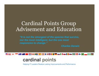 Cardinal Points Group
Advisement and Education
 “It is not the strongest of the species that survive,
 nor the most intelligent, but the one most
 responsive to change.”
                                      Charles Darwin




    Helping IT Leaders Realize Lasting Improvements and Performance
 