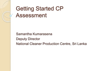 Getting Started CP
Assessment
Samantha Kumarasena
Deputy Director
National Cleaner Production Centre, Sri Lanka
 