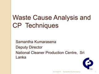 Waste Cause Analysis and
CP Techniques
Samantha Kumarasena
Deputy Director
National Cleaner Production Centre, Sri
Lanka
12/16/2015 1Samantha Kumarasena
 