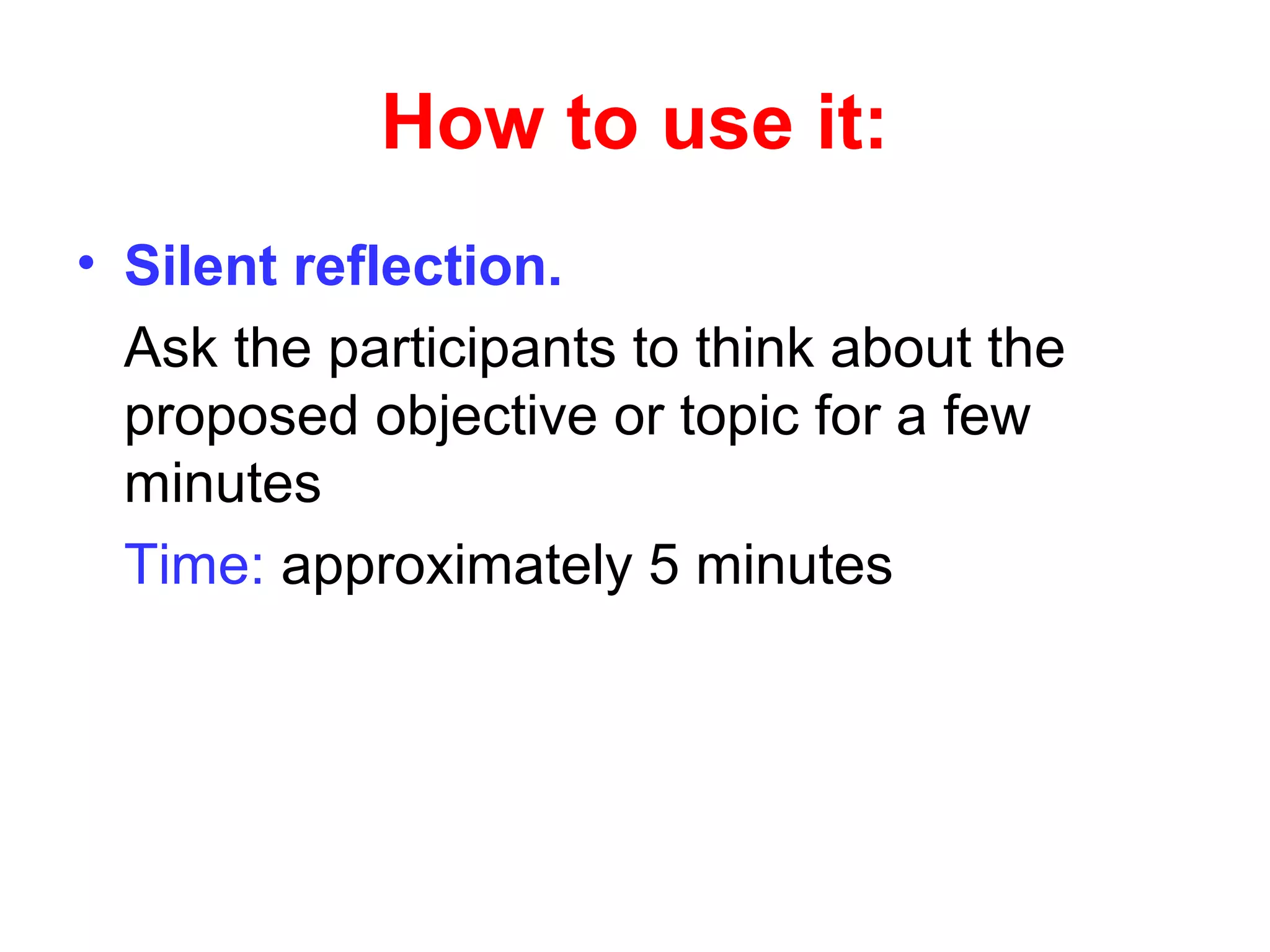 How to use it:
• Silent reflection.
Ask the participants to think about the
proposed objective or topic for a few
minutes
Time: approximately 5 minutes
 