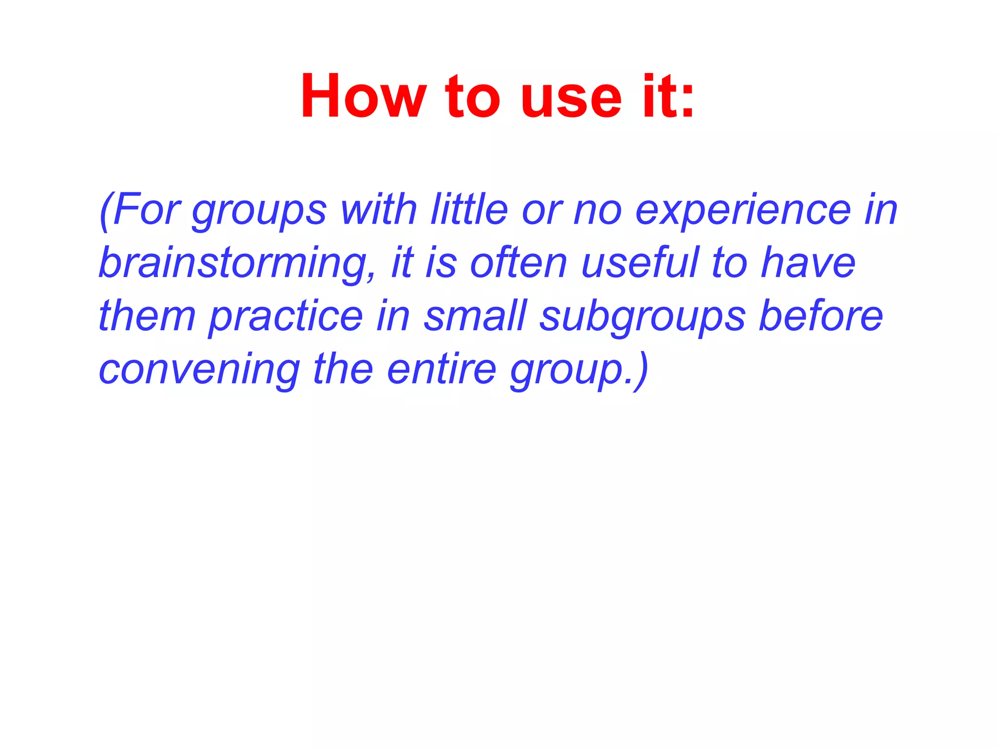 How to use it:
(For groups with little or no experience in
brainstorming, it is often useful to have
them practice in small subgroups before
convening the entire group.)
 