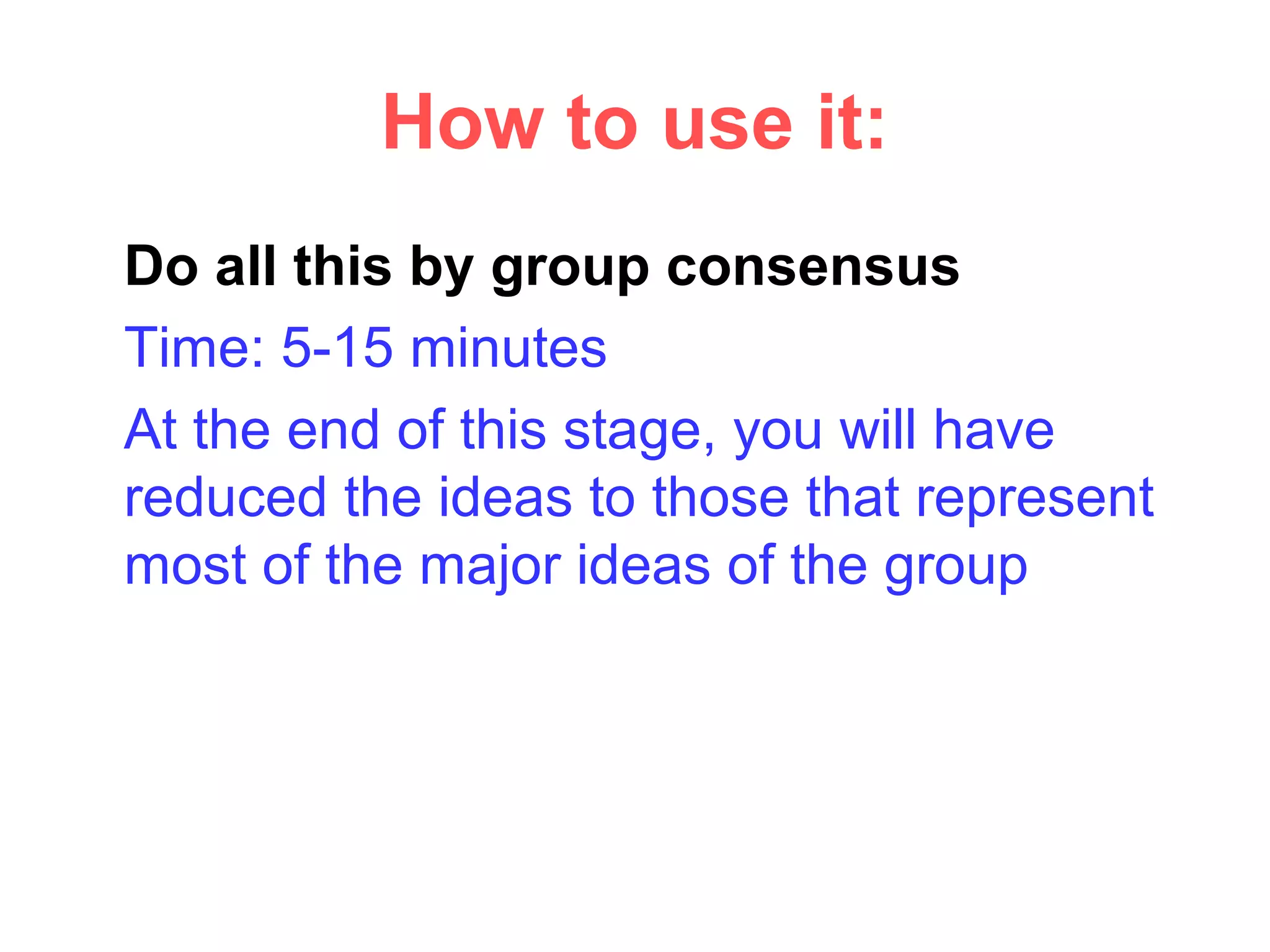 How to use it:
Do all this by group consensus
Time: 5-15 minutes
At the end of this stage, you will have
reduced the ideas to those that represent
most of the major ideas of the group
 