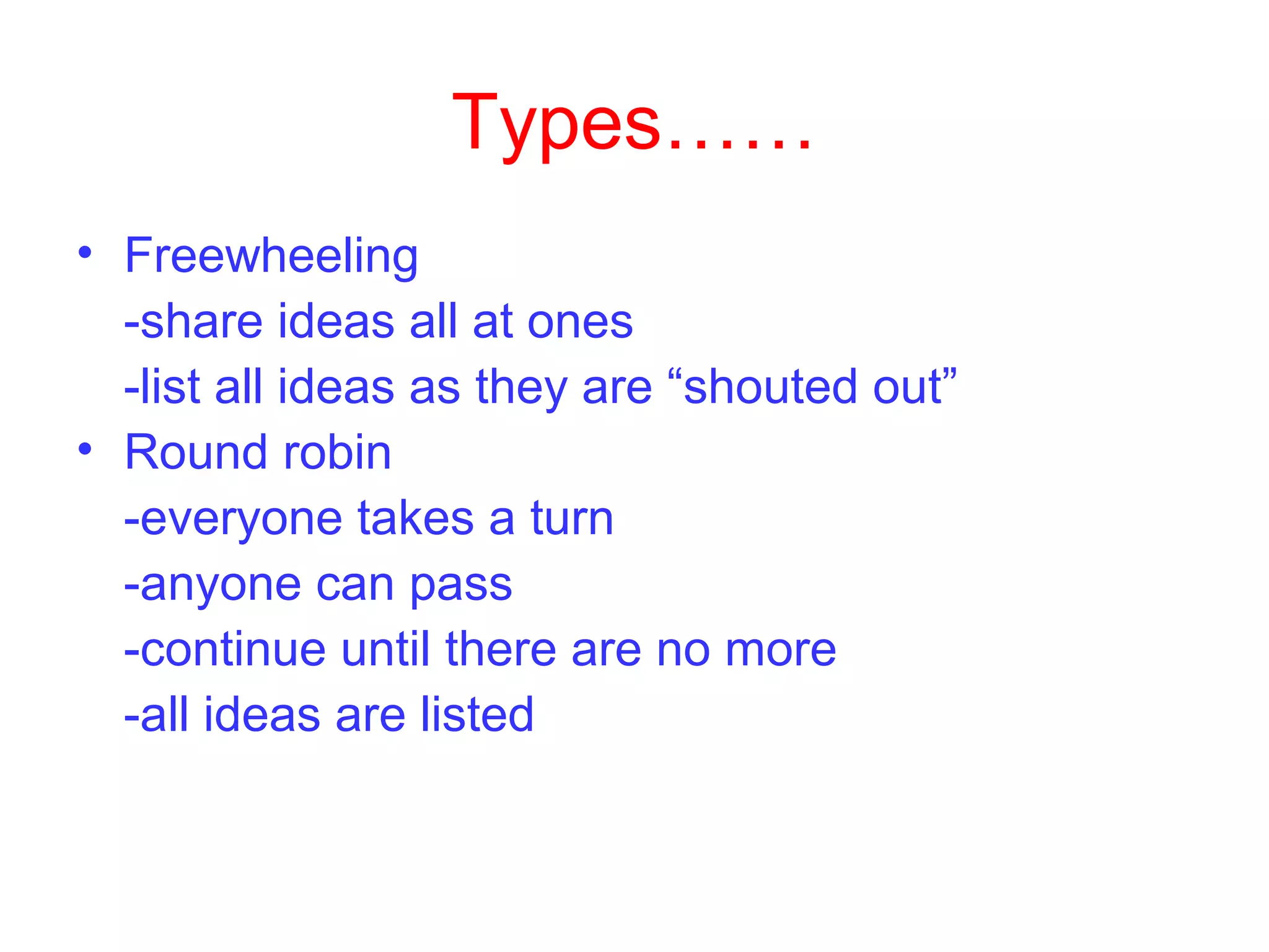 Types……
• Freewheeling
-share ideas all at ones
-list all ideas as they are “shouted out”
• Round robin
-everyone takes a turn
-anyone can pass
-continue until there are no more
-all ideas are listed
 