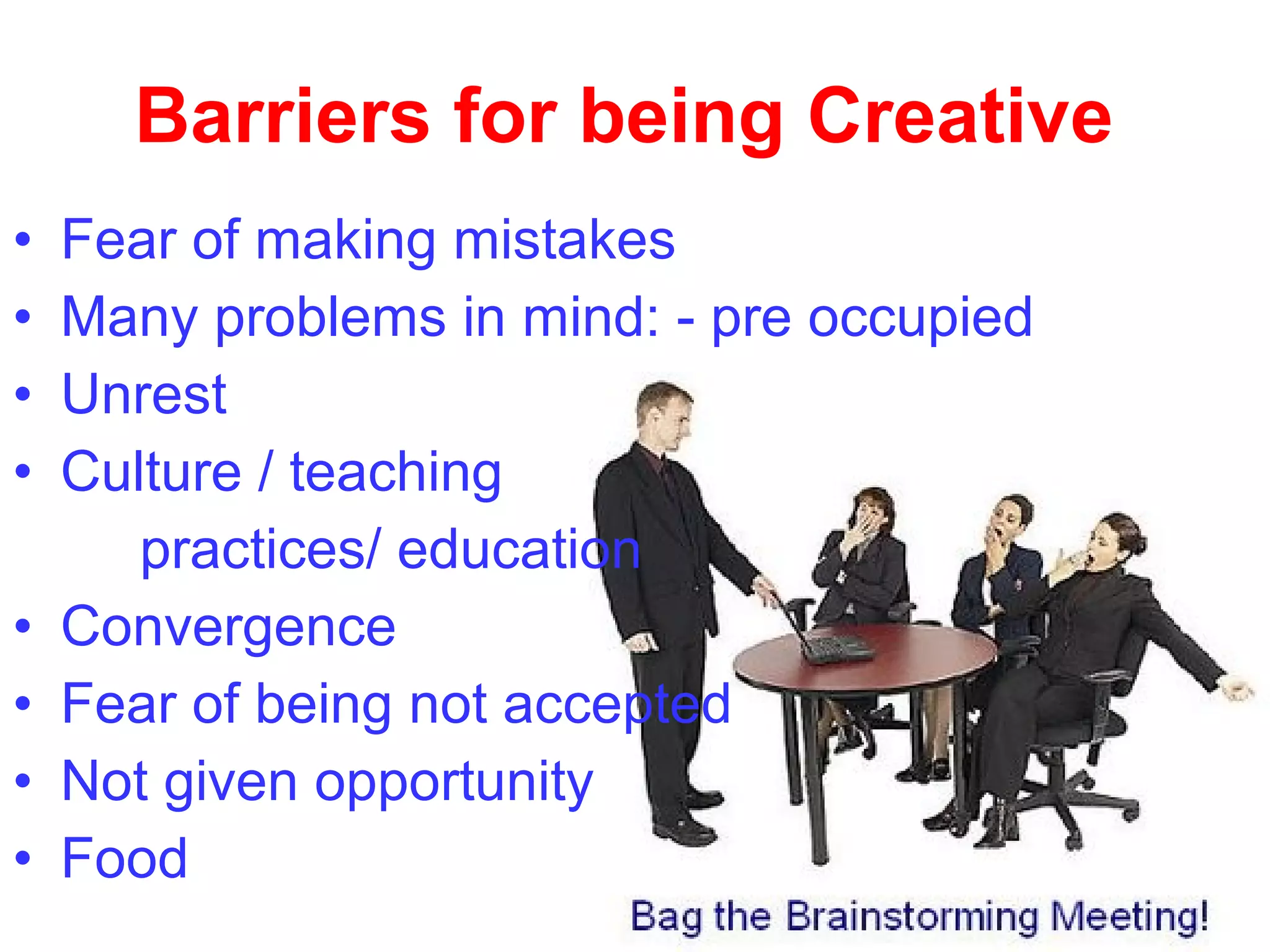 Barriers for being Creative
• Fear of making mistakes
• Many problems in mind: - pre occupied
• Unrest
• Culture / teaching
practices/ education
• Convergence
• Fear of being not accepted
• Not given opportunity
• Food
 