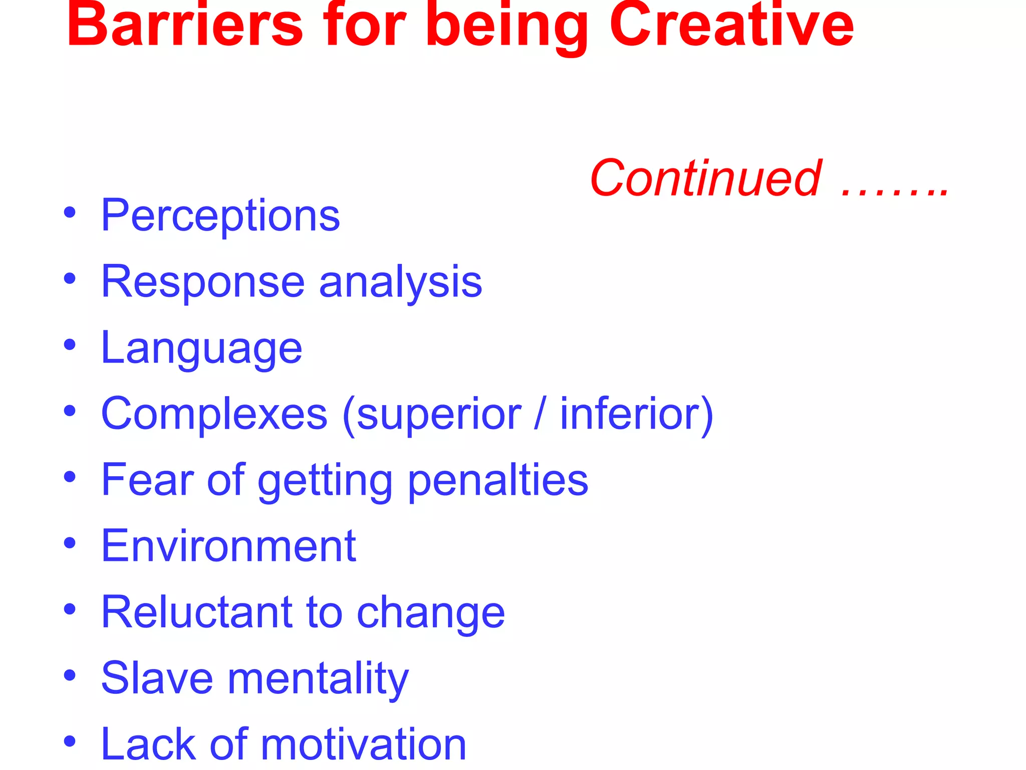 Barriers for being Creative
Continued …….
• Perceptions
• Response analysis
• Language
• Complexes (superior / inferior)
• Fear of getting penalties
• Environment
• Reluctant to change
• Slave mentality
• Lack of motivation
 