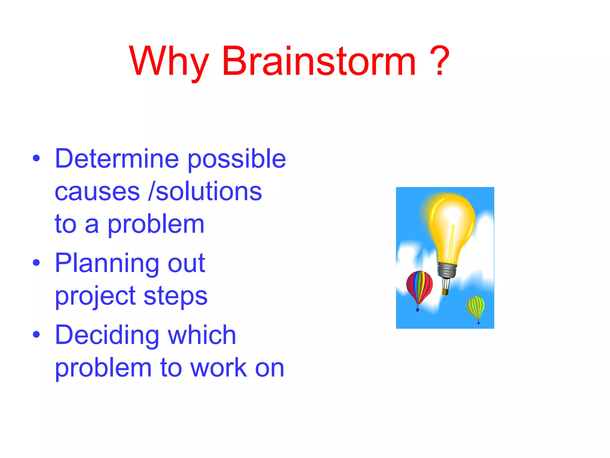 Why Brainstorm ?
• Determine possible
causes /solutions
to a problem
• Planning out
project steps
• Deciding which
problem to work on
 