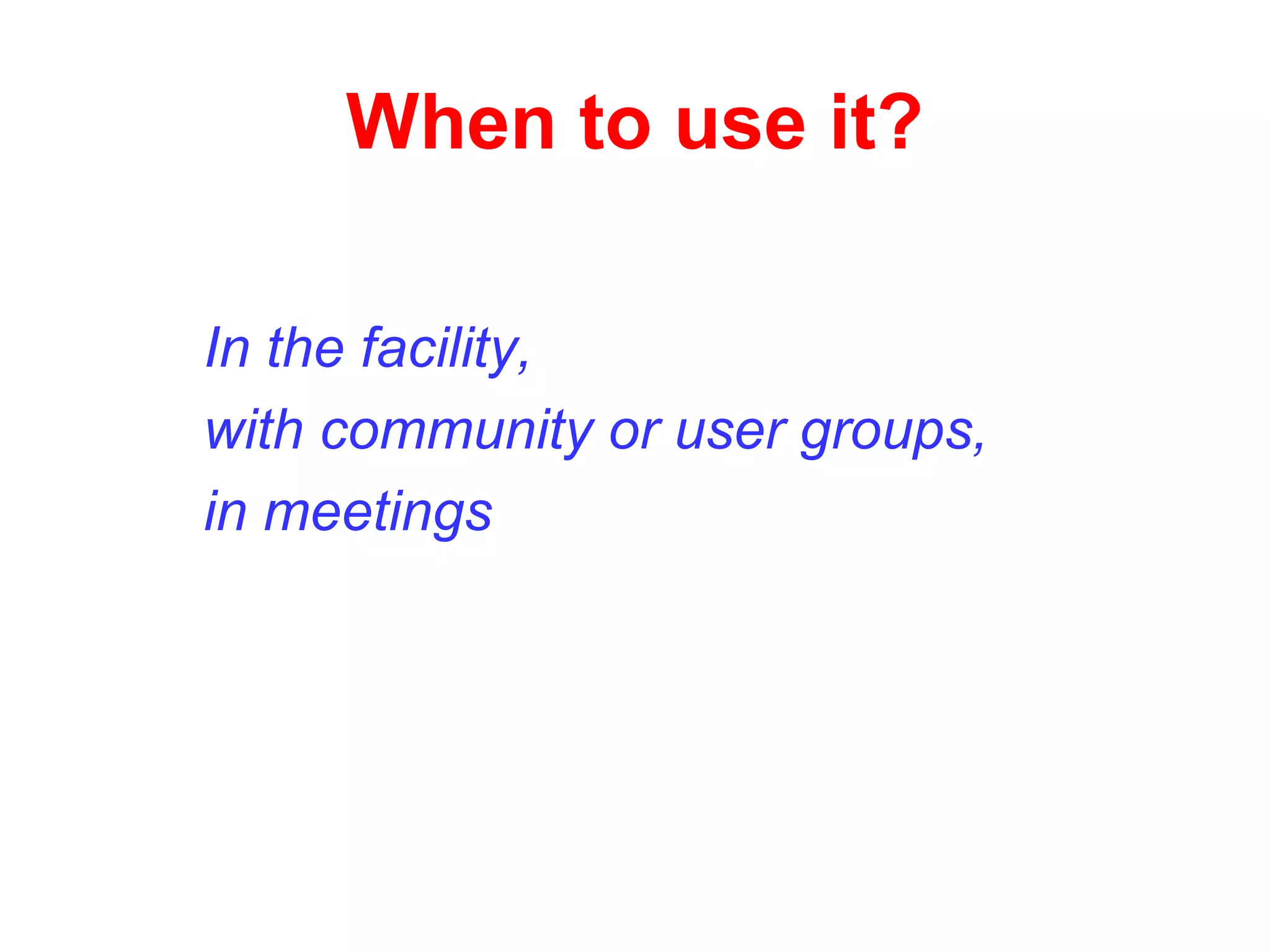 When to use it?
In the facility,
with community or user groups,
in meetings
 