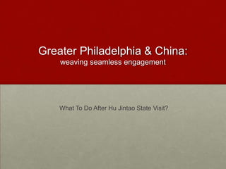 Greater Philadelphia & China:  weaving seamless engagement   What To Do After HuJintao State Visit? 