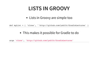 LISTS IN GROOVY
Lists in Groovy are simple too
def myList = [ 'clone', ''http://github.com/ysb33r/GradleLectures' ]
This makes it possible for Gradle to do
args 'clone', 'http://github.com/ysb33r/GradleLectures'
 