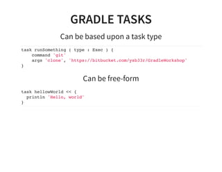 GRADLE TASKS
Can be based upon a task type
task runSomething ( type : Exec ) {
command 'git'
args 'clone', 'https://bitbucket.com/ysb33r/GradleWorkshop'
}
Can be free-form
task hellowWorld << {
println 'Hello, world'
}
 