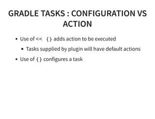 GRADLE TASKS : CONFIGURATION VS
ACTION
Use of << {} adds action to be executed
Tasks supplied by plugin will have default actions
Use of {} configures a task
 