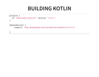 BUILDING KOTLIN
plugins {
id "com.zoltu.kotlin" version "1.0.1"
}
dependencies {
compile "org.jetbrains.kotlin:kotlin-stdlib:1.0.1-1"
}
 