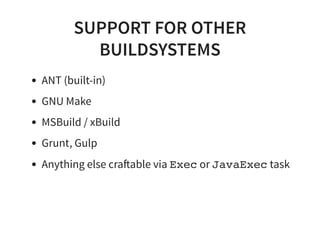 SUPPORT FOR OTHER
BUILDSYSTEMS
ANT (built-in)
GNU Make
MSBuild / xBuild
Grunt, Gulp
Anything else cra able via Exec or JavaExec task
 