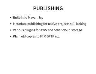 PUBLISHING
Built-in to Maven, Ivy
Metadata publishing for native projects still lacking
Various plugins for AWS and other cloud storage
Plain old copies to FTP, SFTP etc.
 