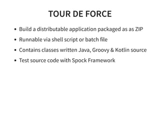 TOUR DE FORCE
Build a distributable application packaged as as ZIP
Runnable via shell script or batch file
Contains classes written Java, Groovy & Kotlin source
Test source code with Spock Framework
 