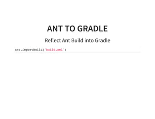 ANT TO GRADLE
Reflect Ant Build into Gradle
ant.importBuild('build.xml')
 