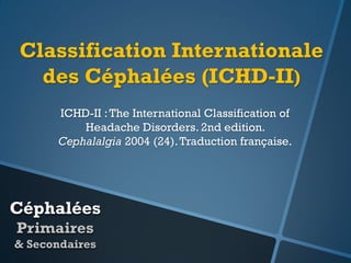 Classification Internationale
des Céphalées (ICHD-II)
ICHD-II : The International Classification of
Headache Disorders. 2nd edition.
Cephalalgia 2004 (24). Traduction française.

Céphalées
Primaires
& Secondaires

 